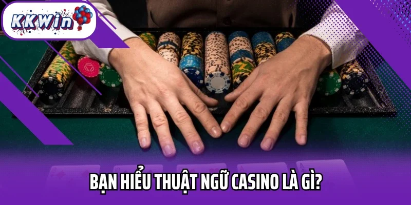 Bạn hiểu thuật ngữ casino là gì?
